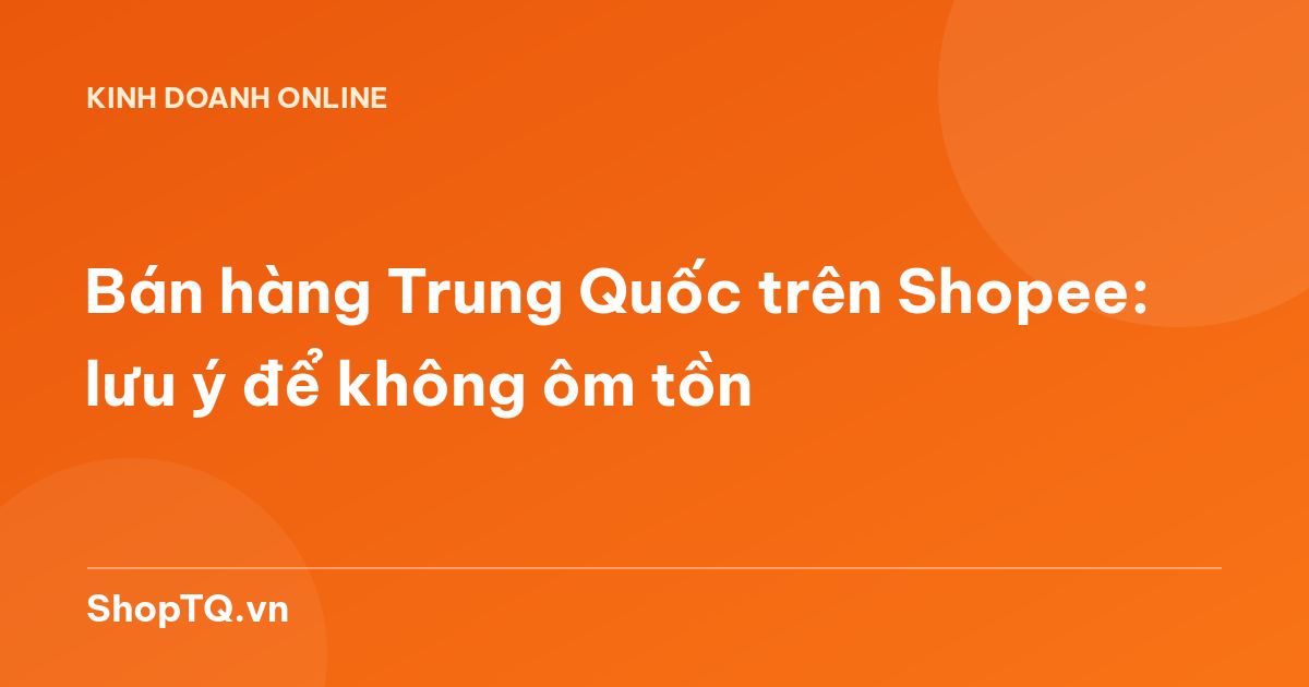 Bán hàng Trung Quốc trên Shopee: lưu ý để không ôm tồn