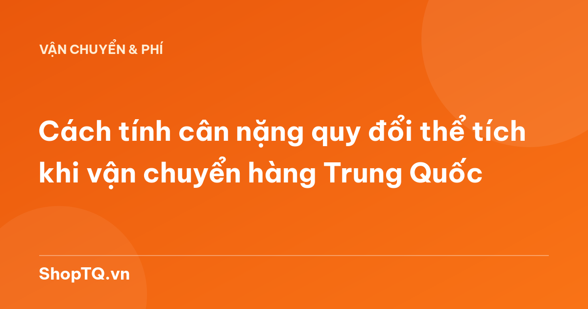 Cách tính cân nặng quy đổi thể tích khi vận chuyển hàng Trung Quốc