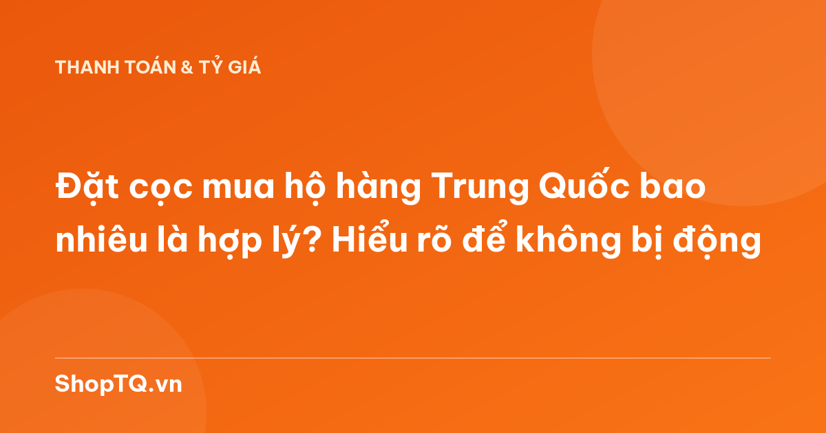 Đặt cọc mua hộ hàng Trung Quốc bao nhiêu là hợp lý? Hiểu rõ để không bị động