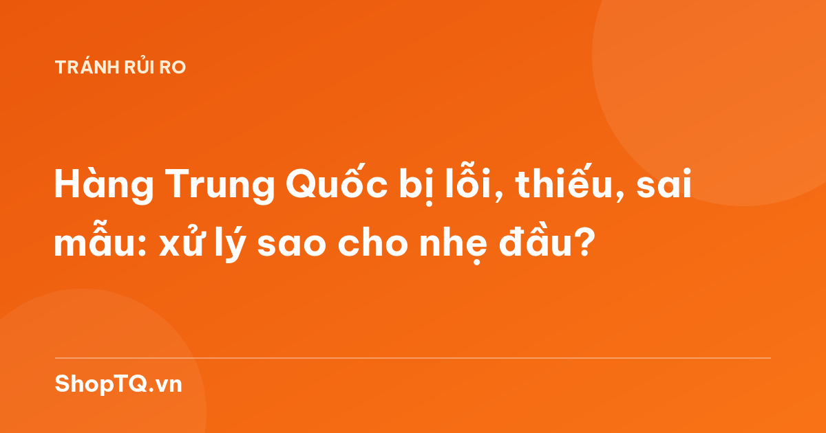 Hàng Trung Quốc bị lỗi, thiếu, sai mẫu: xử lý sao cho nhẹ đầu?