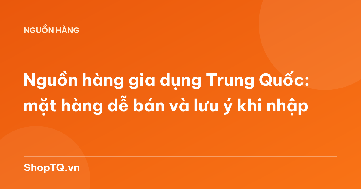Nguồn hàng gia dụng Trung Quốc: mặt hàng dễ bán và lưu ý khi nhập