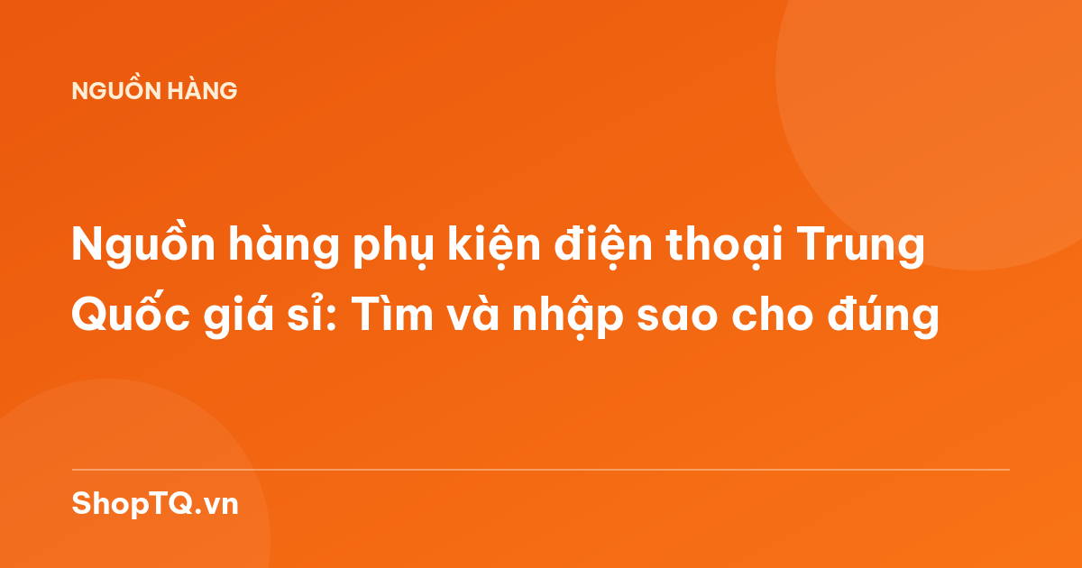 Nguồn hàng phụ kiện điện thoại Trung Quốc giá sỉ: Tìm và nhập sao cho đúng