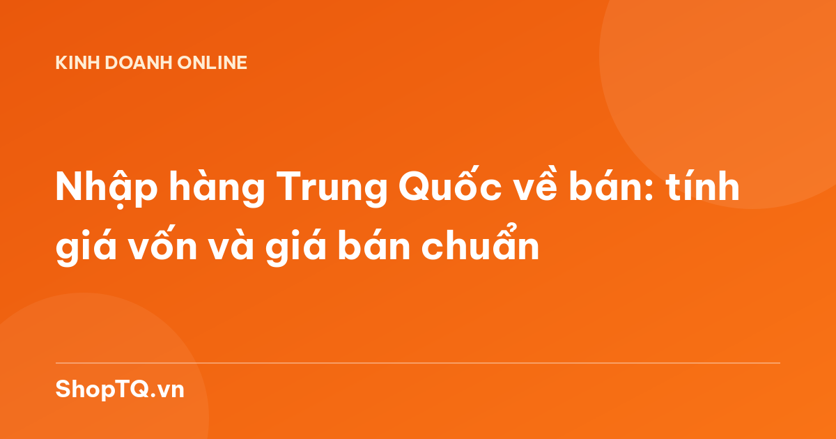 Nhập hàng Trung Quốc về bán: tính giá vốn và giá bán chuẩn