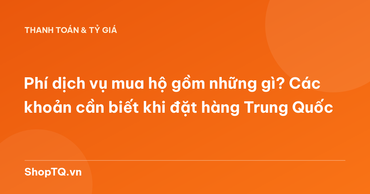 Phí dịch vụ mua hộ gồm những gì? Các khoản cần biết khi đặt hàng Trung Quốc