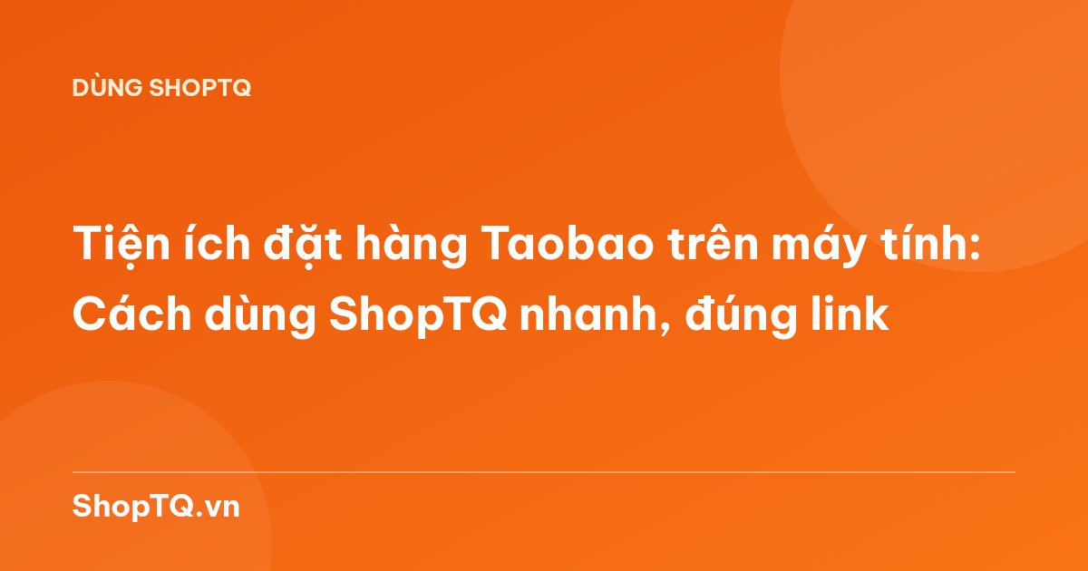 Tiện ích đặt hàng Taobao trên máy tính: Cách dùng ShopTQ nhanh, đúng link
